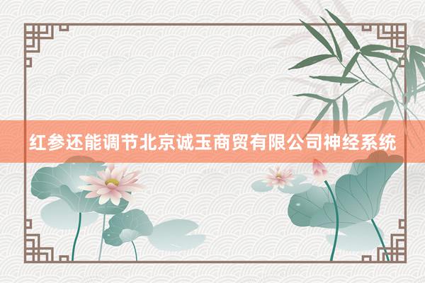 红参还能调节北京诚玉商贸有限公司神经系统