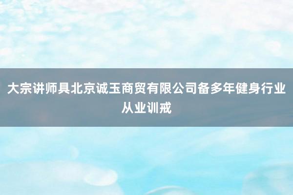 大宗讲师具北京诚玉商贸有限公司备多年健身行业从业训戒