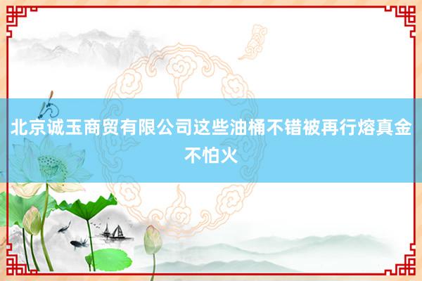 北京诚玉商贸有限公司这些油桶不错被再行熔真金不怕火